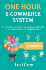 One Hour E-Commerce System: How to Set Up Your New E-Commerce Store In 60 Minutes or Less... Even Without a Product of Your Own - Lexi Grey