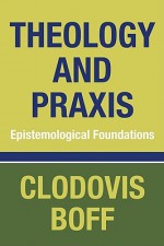 Theology and Praxis: Epistemological Foundations - Clodovis Boff