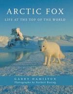 Arctic Fox: Life at the Top of the World - Garry Hamilton, Norbert Rosing