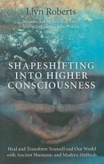 Shapeshifting into Higher Consciousness: Heal and Transform Yourself and Our World with Ancient Shamanic and Modern Methods - Llyn Roberts