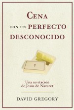 Cena Con Un Perfecto Desconocido: Una Invitacion Con Jesus de Nazaret - David Gregory