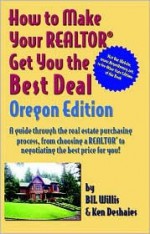 How to Make Your Realtor Get You the Best Deal Oregon: A Guide Through the Real Estate Purchasing Process, from Choosing a Realtor to Negotiating the Best ... to Make Your Realtor Get You the Best Deal) - Bil Willis, Ken Deshaies