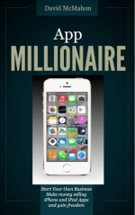 App Millionaire: Start Your Own Business Make money selling iPhone and iPad apps and gain freedom - David McMahon