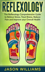 Reflexology: The Reflexology Comprehensive Guide to Relieve Stress, Treat Illness, Reduce Pain and Improve your Overall Health - Jason Williams