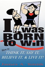 I Was Born to Win: How to Think It, Say It, Believe It, & Live It! - James A. Smith