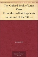 The Oxford Book of Latin Verse From the earliest fragments to the end of the Vth Century A.D. - Various, Heathcote William Garrod