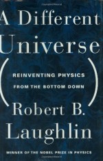 A Different Universe: Reinventing Physics from the Bottom Down - Robert B. Laughlin