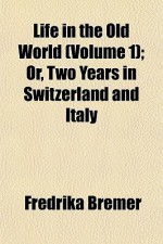 Life in the Old World (Volume 1); Or, Two Years in Switzerland and Italy - Fredrika Bremer