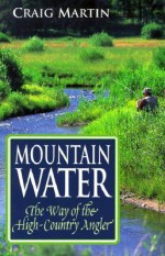 Mountain Water: The Way of the High-Country Angler - Craig Martin