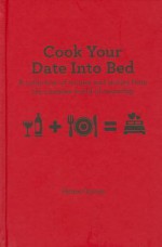 Cook Your Date Into Bed: A Collection of Recipes and Stories from the Complex World of Courtship - Helen Graves