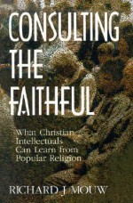 Consulting the Faithful: What Christian Intellectuals Can Learn from Popular Religion - Richard J. Mouw