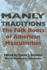 Manly Traditions: The Folk Roots of American Masculinities - Simon J. Bronner