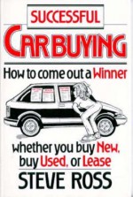 Successful Car Buying: How to Come Out a Winner, Whether You Buy New, Buy Used, or Lease - Steve Ross