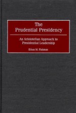 The Prudential Presidency: An Aristotelian Approach to Presidential Leadership - Ethan M. Fishman