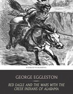 Red Eagle and the Wars with the Creek Indians of Alabama - George Eggleston