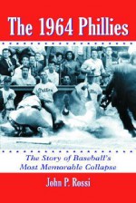 The 1964 Phillies: The Story of Baseball's Most Memorable Collapse - John P. Rossi