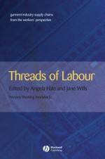 Threads of Labour: Garment Industry Supply Chains from the Workers' Perspective - Angela Hale, Jane Wills