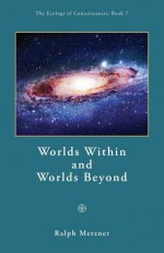 Worlds Within and Worlds Beyond / Book 7 of the Ecology of Consciousness Series - Ralph Metzner