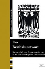 Der Reichskunstwart: Kulturpolitik und Staatsinszenierung in der Weimarer Republik 1918-1933 - Christian Welzbacher, Christian Fuhrmeister, Harold Hammer-Schenk, Roland Jaeger, Kristina Kratz-Kessemeier, Christoph Kühberger, Olaf Peters, Nadine Rossol, Walter J. Schütz, Joachim Seng, Heinrich Wefing, Mathilde Arnoux