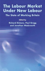 Labour Market Under New Labour: The State of Working Britain - Paul Gregg, Richard Dickens, Jonathan Wadsworth