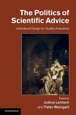 The Politics of Scientific Advice: Institutional Design for Quality Assurance - Justus Lentsch, Peter Weingart