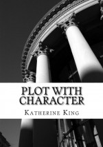 Plot with Character Workbook: How to Plot Your Novel and Achieve Character Arc in 40 Scenes - Katherine King