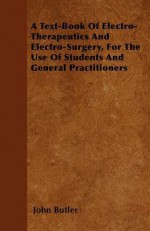 A Text-Book of Electro-Therapeutics and Electro-Surgery, for the Use of Students and General Practitioners - John Butler