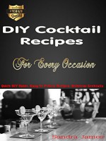 DIY Cocktail Recipes For Every Occasion: Quick DIY Guide, Easy To Follow Recipes, Delicious Cocktails - Sandra James