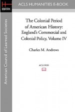 The Colonial Period of American History: England's Commercial and Colonial Policy, Volume IV - Charles McLean Andrews