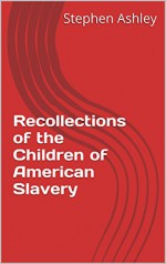 Recollections of the Children of American Slavery (True Stories of American Slavery and Children) - Stephen Ashley, Stephen Ashley