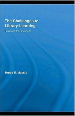 The Challenges to Library Learning: Solutions for Librarians - Bruce E. Massis