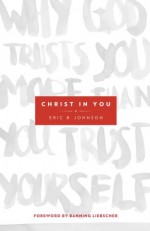 Christ in You: Why God Trusts You More Than You Trust Yourself - Eric B. Johnson, Banning Liebscher