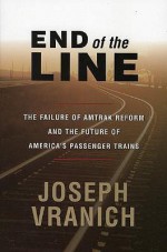 End of the Line: The Failure of Amtrak Reform and the Future of America's Passenger Trains - Joseph Vranich