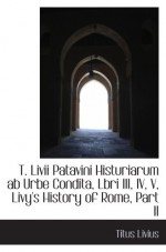 T. Livii Patavini Histuriarum ab Urbe Condita, Lbri III, IV, V, Livy's History of Rome, Part II - Titus Livius