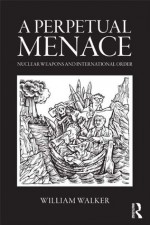 A Perpetual Menace: Nuclear Weapons and International Order (Routledge Global Security Studies) - William Walker