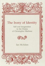 The Irony Of Identity: Self And Imagination In The Drama Of Christopher Marlowe - Ian McAdam