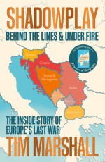 Shadowplay: Behind the Lines and Under Fire: The Inside Story of Europe's Last War - Tim Marshall