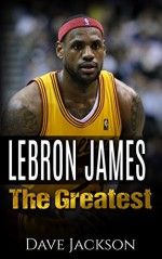 LeBron James: The Greatest. Easy to read children sports book with great graphic. All you need to know about LeBron James, one of the best basketball legends in history. (Sports book for Kids) - Dave Jackson