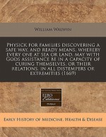 Physick for Families Discovering a Safe Way, and Ready Means, Whereby Every One at Sea or Land, May with Gods Assistance Be in a Capacity of Curing Th - William Walwyn