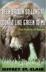 Been Brown so Long, It Looked Like Green to Me: The Politics of Nature - Jeffrey St. Clair