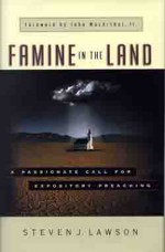 Famine in the Land: A Passionate Call for Expository Preaching - Steven Lawson