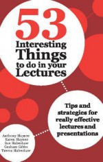 53 Interesting Things to Do in Your Lectures: Tips and Strategies for Really Effective Lectures and Presentations - Anthony Haynes, Karen Haynes, Sue Habeshaw