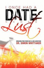 I Once Had a Date Named Lust: Breaking Free from Sex & Love Addiction - Simon Whittaker