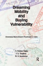 Dreaming Mobility and Buying Vulnerability: Overseas Recruitment Practices in India: Overseas Recruitment Practices in India - Duncan A Buell, S Irudaya Rajan, V J Varghese, M S Jayakumar