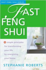 Fast Feng Shui: 9 Simple Principles for Transforming Your Life by Energizing Your Home - Stephanie Roberts