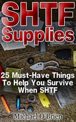 SHTF Supplies: 25 Must-Have Things to Help You Survive When SHTF: (SHTF, SHTF Survival, Survival Guide for Beginners, DIY Survival Guide, survival tactic, ... item, bushcraft survival, bushcraft basics) - Michael O`Brien