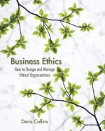 Business Ethics: How to Design and Manage Ethical Organizations - Denis Collins