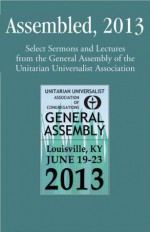 Assembled 2013, Selected Sermons and Lectures from the General Assembly of the Unitarian Universalist Association - Donald Robinson, Art McDonald, Eboo Patel, Vanessa Southern, William Schulz, Peter Morales