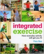 Integrated Exercise: How Everyday Activity Will Get You Fit - Peta Bee