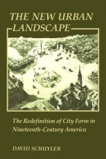 The New Urban Landscape: The Redefinition of City Form in Nineteenth-Century America (New Studies in American Intellectual and Cultural History) - David Schuyler